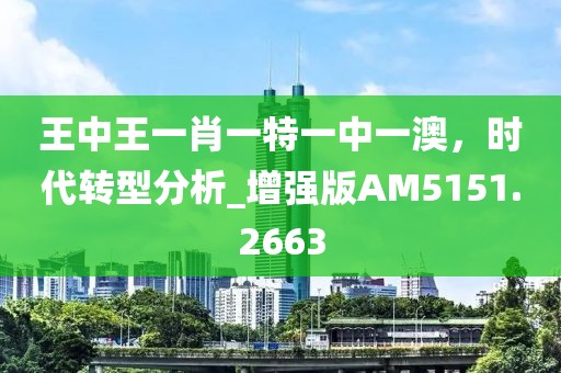 王中王一肖一特一中一澳，時代轉型分析_增強版AM5151.2663