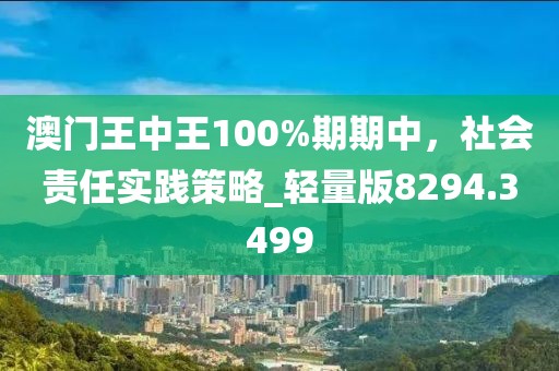 澳門王中王100%期期中，社會責任實踐策略_輕量版8294.3499