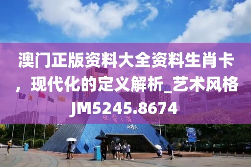 澳門正版資料大全資料生肖卡，現代化的定義解析_藝術風格JM5245.8674