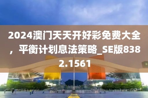 2024澳門天天開好彩免費大全，平衡計劃息法策略_SE版8382.1561