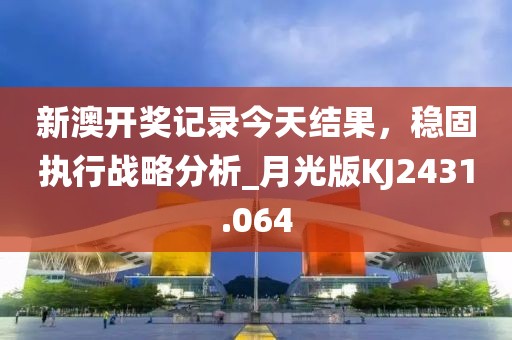 新澳開獎記錄今天結果，穩固執行戰略分析_月光版KJ2431.064