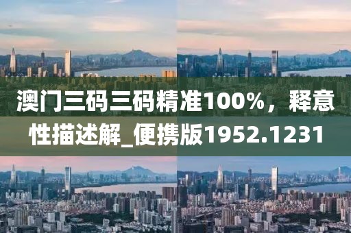 澳門三碼三碼精準100%，釋意性描述解_便攜版1952.1231