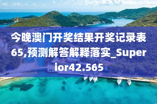 今晚澳門開獎結果開獎記錄表65,預測解答解釋落實_Superior42.565