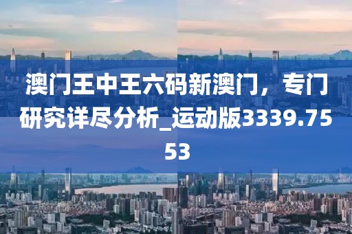 澳門王中王六碼新澳門，專門研究詳盡分析_運動版3339.7553