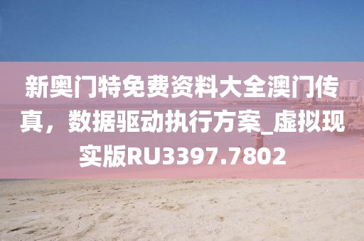 新奧門特免費資料大全澳門傳真，數據驅動執行方案_虛擬現實版RU3397.7802