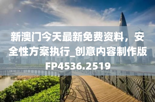 新澳門今天最新免費資料，安全性方案執行_創意內容制作版FP4536.2519