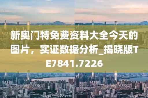 新奧門特免費資料大全今天的圖片，實證數據分析_揭曉版TE7841.7226
