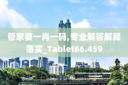 管家婆一肖一碼,專業解答解釋落實_Tablet66.459