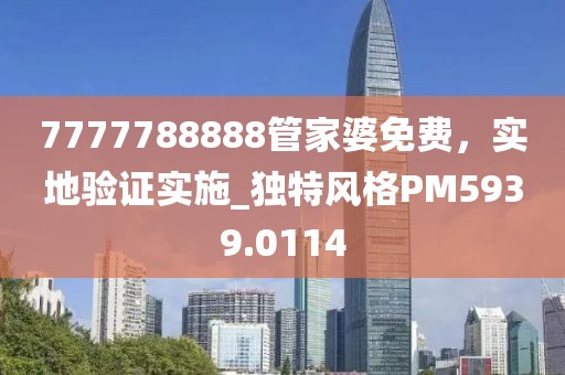 7777788888管家婆免費，實地驗證實施_獨特風格PM5939.0114