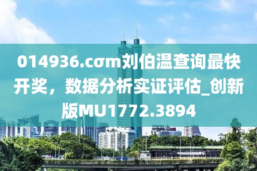 014936.cσm劉伯溫查詢最快開獎，數據分析實證評估_創新版MU1772.3894