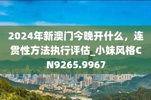 2024年新澳門今晚開什么，連貫性方法執行評估_小妹風格CN9265.9967