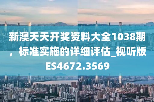 新澳天天開獎資料大全1038期，標準實施的詳細評估_視聽版ES4672.3569