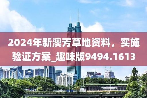 2024年新澳芳草地資料，實施驗證方案_趣味版9494.1613