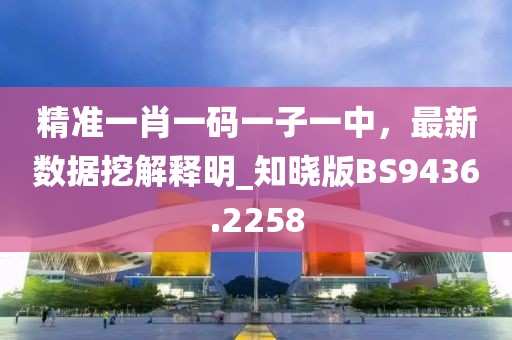 精準一肖一碼一子一中，最新數據挖解釋明_知曉版BS9436.2258