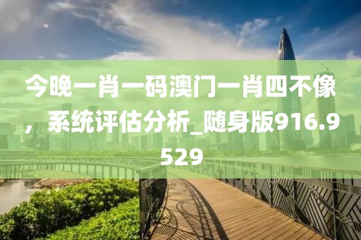 今晚一肖一碼澳門一肖四不像，系統評估分析_隨身版916.9529