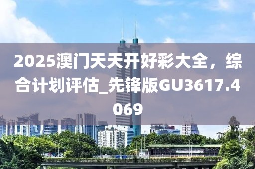 2025澳門天天開好彩大全，綜合計劃評估_先鋒版GU3617.4069