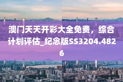澳門天天開彩大全免費，綜合計劃評估_紀念版SS3204.4826