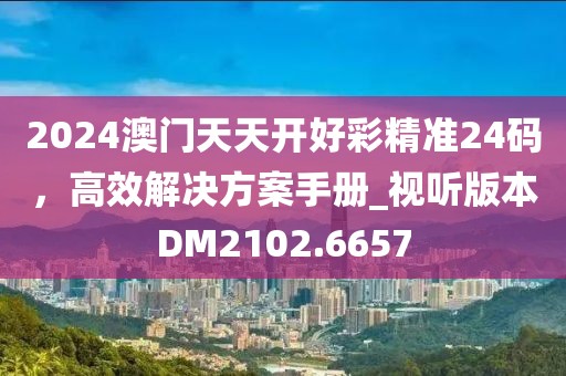 2024澳門天天開好彩精準24碼，高效解決方案手冊_視聽版本DM2102.6657