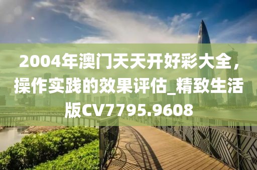 2004年澳門天天開好彩大全，操作實踐的效果評估_精致生活版CV7795.9608