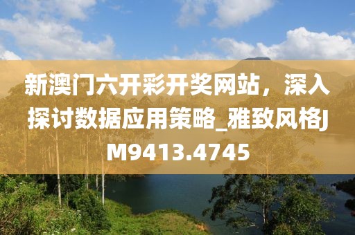 新澳門六開彩開獎網站，深入探討數據應用策略_雅致風格JM9413.4745