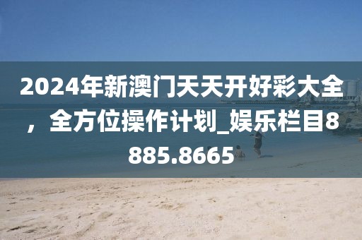 2024年新澳門天天開好彩大全，全方位操作計劃_娛樂欄目8885.8665