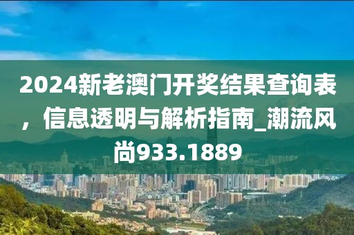 2024新老澳門開獎結果查詢表，信息透明與解析指南_潮流風尚933.1889