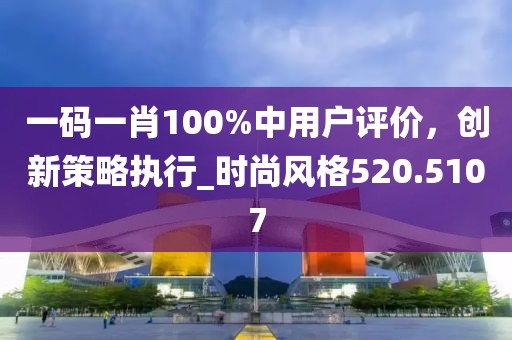 一碼一肖100%中用戶評價，創新策略執行_時尚風格520.5107