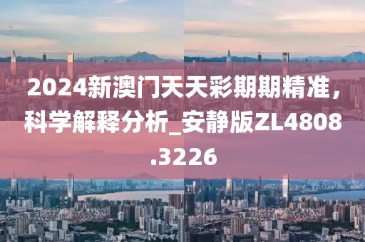 2024新澳門天天彩期期精準，科學解釋分析_安靜版ZL4808.3226