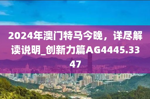 2024年澳門特馬今晚，詳盡解讀說明_創新力篇AG4445.3347