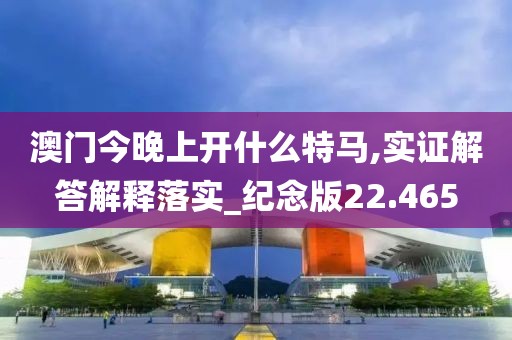 澳門今晚上開什么特馬,實證解答解釋落實_紀念版22.465