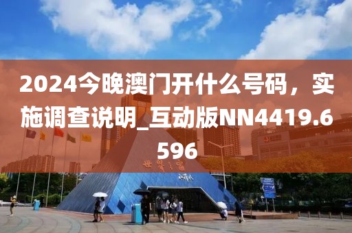2024今晚澳門開什么號碼，實施調查說明_互動版NN4419.6596