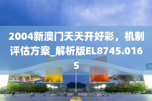 2004新澳門天天開好彩，機制評估方案_解析版EL8745.0165