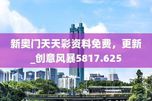新奧門天天彩資料免費，更新_創意風暴5817.625