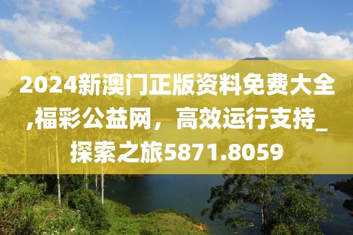 2024新澳門正版資料免費大全,福彩公益網，高效運行支持_探索之旅5871.8059