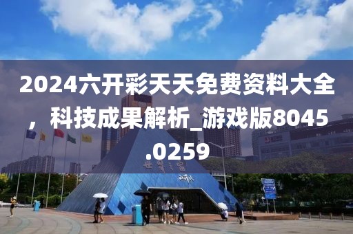 2024六開彩天天免費資料大全，科技成果解析_游戲版8045.0259