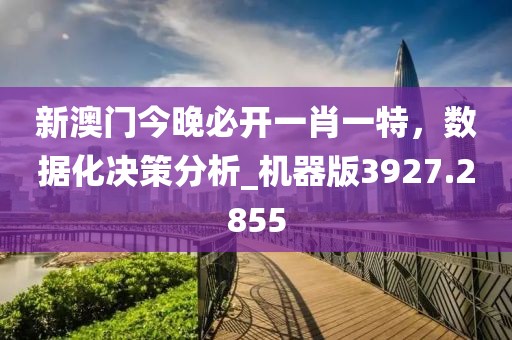 新澳門今晚必開一肖一特，數據化決策分析_機器版3927.2855