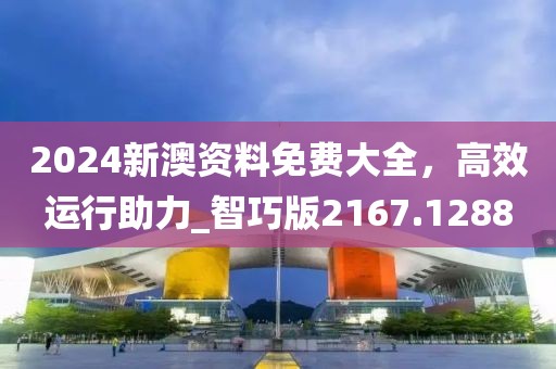 2024新澳資料免費大全，高效運行助力_智巧版2167.1288