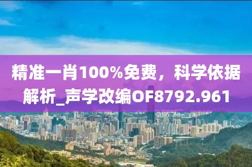 精準一肖100%免費，科學依據解析_聲學改編OF8792.961