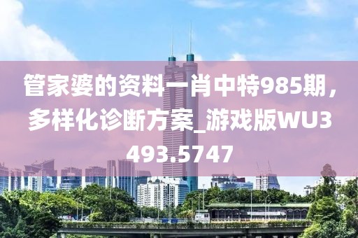 管家婆的資料一肖中特985期，多樣化診斷方案_游戲版WU3493.5747