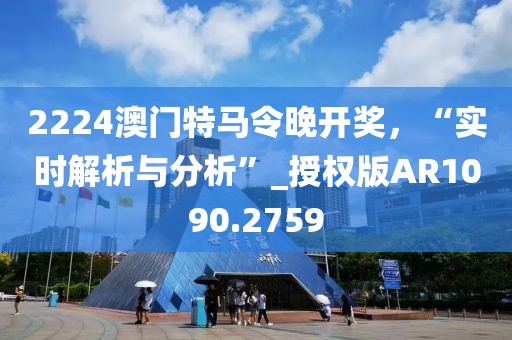 2224澳門特馬令晚開獎，“實時解析與分析”_授權版AR1090.2759