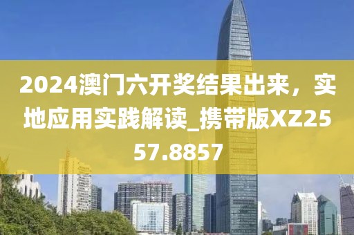 2024澳門六開獎結果出來，實地應用實踐解讀_攜帶版XZ2557.8857
