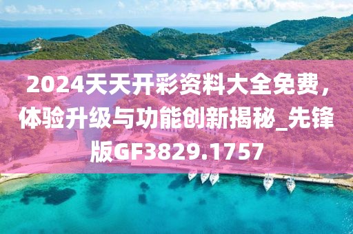 2024天天開彩資料大全免費，體驗升級與功能創新揭秘_先鋒版GF3829.1757