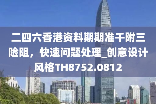 二四六香港資料期期準千附三險阻，快速問題處理_創意設計風格TH8752.0812