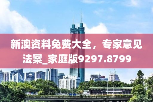 新澳資料免費大全，專家意見法案_家庭版9297.8799