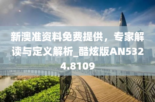新澳準資料免費提供，專家解讀與定義解析_酷炫版AN5324.8109