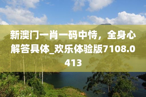 新澳門一肖一碼中恃，全身心解答具體_歡樂體驗版7108.0413