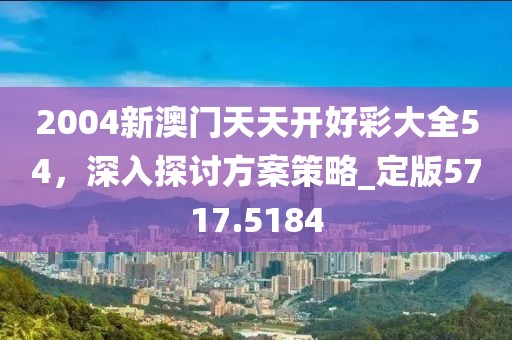 2004新澳門天天開好彩大全54，深入探討方案策略_定版5717.5184