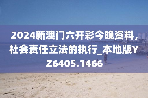 2024新澳門六開彩今晚資料，社會責任立法的執行_本地版YZ6405.1466