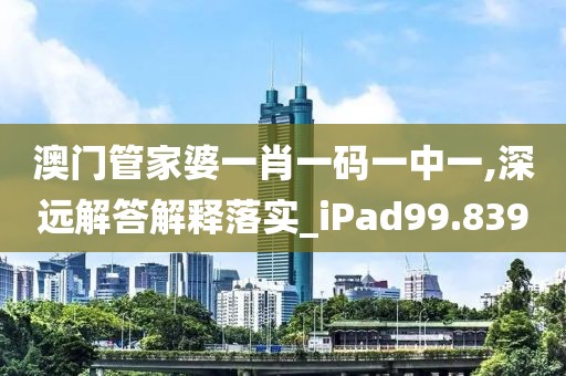 澳門管家婆一肖一碼一中一,深遠解答解釋落實_iPad99.839