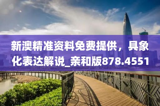 新澳精準資料免費提供，具象化表達解說_親和版878.4551